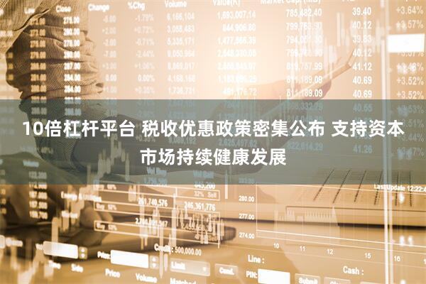 10倍杠杆平台 税收优惠政策密集公布 支持资本市场持续健康发展