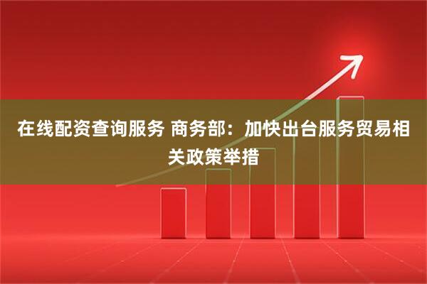 在线配资查询服务 商务部：加快出台服务贸易相关政策举措