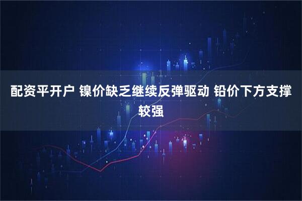 配资平开户 镍价缺乏继续反弹驱动 铅价下方支撑较强