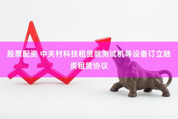 股票配资 中关村科技租赁就测试机等设备订立融资租赁协议