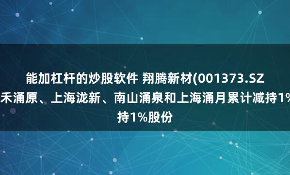 能加杠杆的炒股软件 翔腾新材(001373.SZ)：祥禾涌原、上海泷新、南山涌泉和上海涌月累计减持1%股份