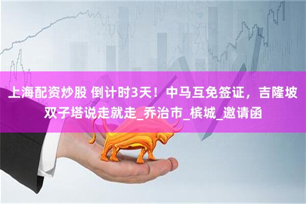 上海配资炒股 倒计时3天！中马互免签证，吉隆坡双子塔说走就走_乔治市_槟城_邀请函