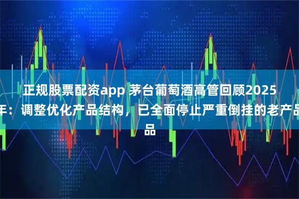 正规股票配资app 茅台葡萄酒高管回顾2025年：调整优化产品结构，已全面停止严重倒挂的老产品