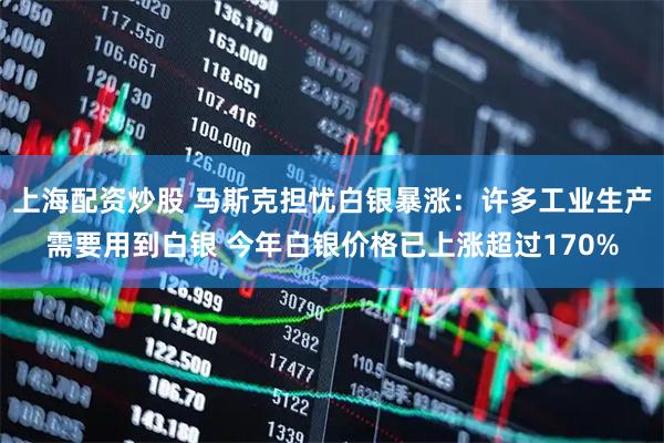 上海配资炒股 马斯克担忧白银暴涨：许多工业生产需要用到白银 今年白银价格已上涨超过170%